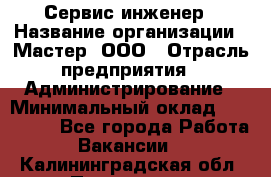 Сервис-инженер › Название организации ­ Мастер, ООО › Отрасль предприятия ­ Администрирование › Минимальный оклад ­ 120 000 - Все города Работа » Вакансии   . Калининградская обл.,Приморск г.